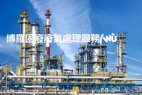 博羅固廢廢氣處理服務(wù)，靠譜又省心？快來(lái)了解！